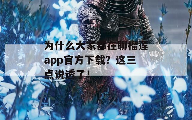 為什么大家都在聊榴蓮app官方下載？這三點(diǎn)說透了！