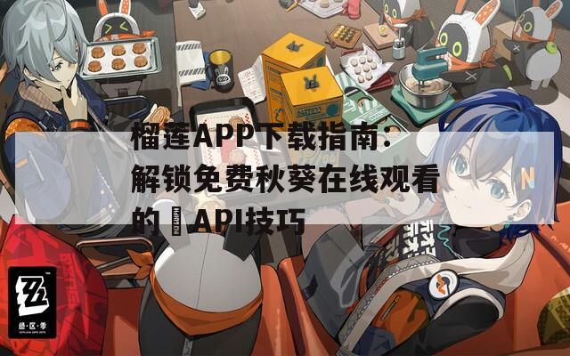榴蓮APP下載指南：解鎖免費(fèi)秋葵在線觀看的汅API技巧