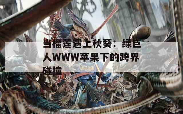 當(dāng)榴蓮遇上秋葵：綠巨人WWW蘋果下的跨界碰撞