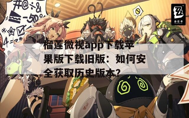 榴蓮微視app下載蘋果版下載舊版：如何安全獲取歷史版本？