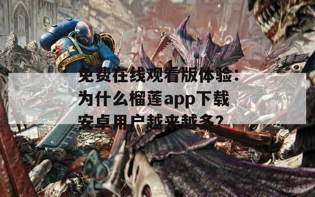 免費(fèi)在線觀看版體驗(yàn)：為什么榴蓮app下載安卓用戶越來越多？