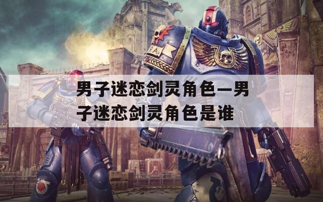 男子迷戀劍靈角色—男子迷戀劍靈角色是誰
