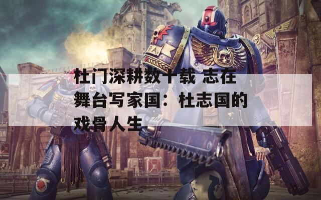 杜門深耕數(shù)十載 志在舞臺寫家國：杜志國的戲骨人生