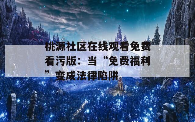 桃源社區(qū)在線觀看免費(fèi)看污版：當(dāng)“免費(fèi)福利”變成法律陷阱