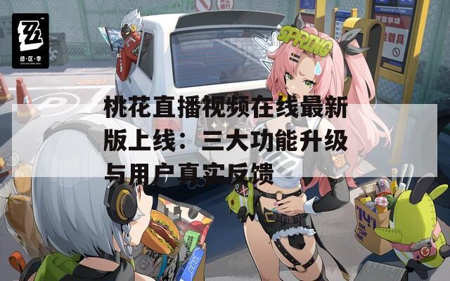 桃花直播視頻在線最新版上線：三大功能升級與用戶真實反饋