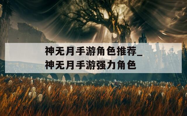 神無月手游角色推薦_神無月手游強(qiáng)力角色