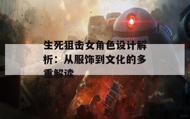 生死狙擊女角色設(shè)計(jì)解析：從服飾到文化的多重解讀