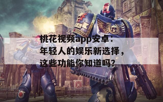 桃花視頻app安卓：年輕人的娛樂新選擇，這些功能你知道嗎？