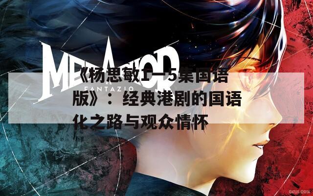 《楊思敏1一5集國(guó)語(yǔ)版》：經(jīng)典港劇的國(guó)語(yǔ)化之路與觀眾情懷