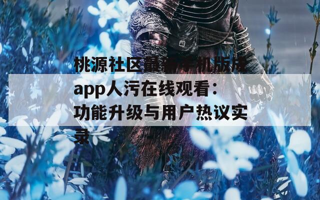 桃源社區(qū)最新手機(jī)版成app人污在線觀看：功能升級與用戶熱議實(shí)錄