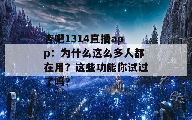 杏吧1314直播app：為什么這么多人都在用？這些功能你試過了嗎？