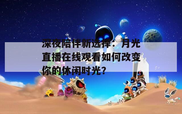 深夜陪伴新選擇：月光直播在線觀看如何改變你的休閑時光？