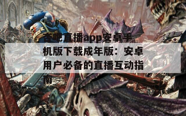 杏吧直播app安卓手機(jī)版下載成年版：安卓用戶必備的直播互動指南