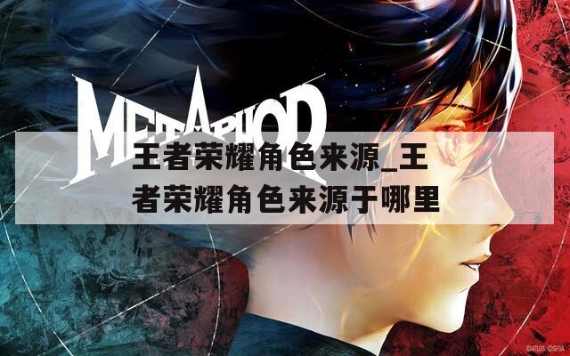 王者榮耀角色來(lái)源_王者榮耀角色來(lái)源于哪里