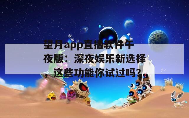 望月app直播軟件午夜版：深夜娛樂新選擇，這些功能你試過嗎？