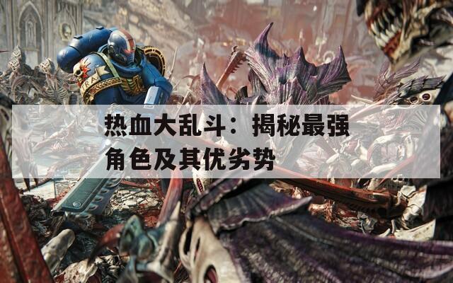 熱血大亂斗：揭秘最強(qiáng)角色及其優(yōu)劣勢(shì)