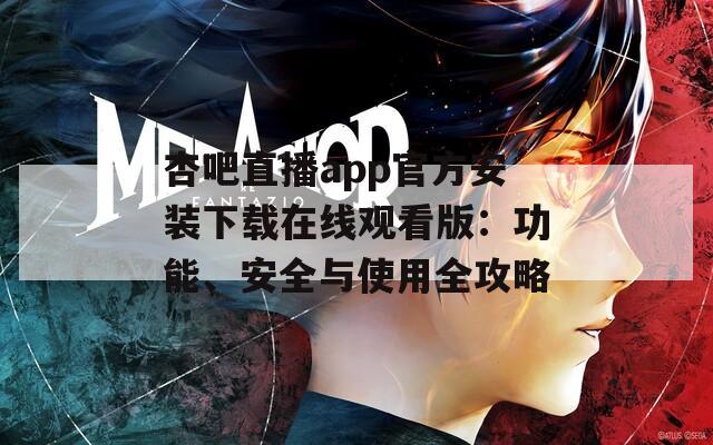 杏吧直播app官方安裝下載在線(xiàn)觀看版：功能、安全與使用全攻略