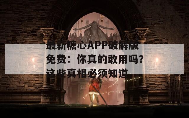 最新糖心APP破解版免費：你真的敢用嗎？這些真相必須知道