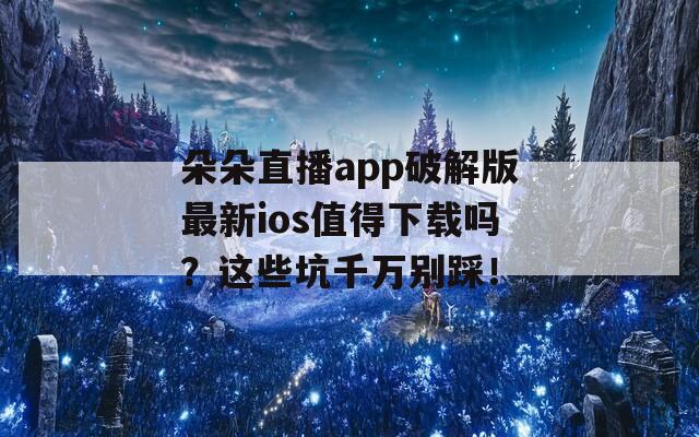 朵朵直播app破解版最新ios值得下載嗎？這些坑千萬別踩！