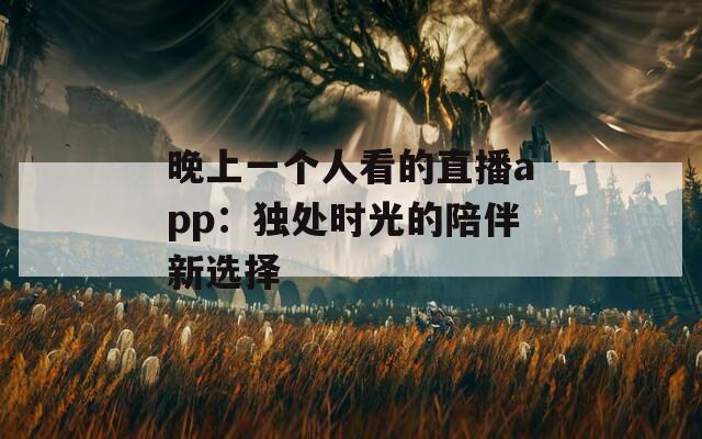 晚上一個人看的直播app：獨處時光的陪伴新選擇
