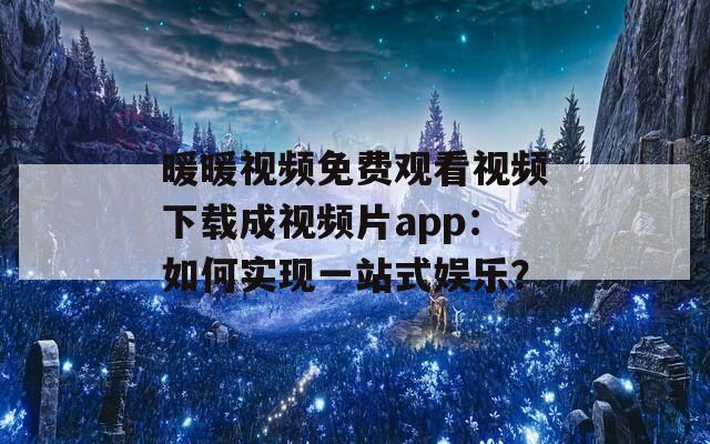 暖暖視頻免費(fèi)觀看視頻下載成視頻片app：如何實現(xiàn)一站式娛樂？