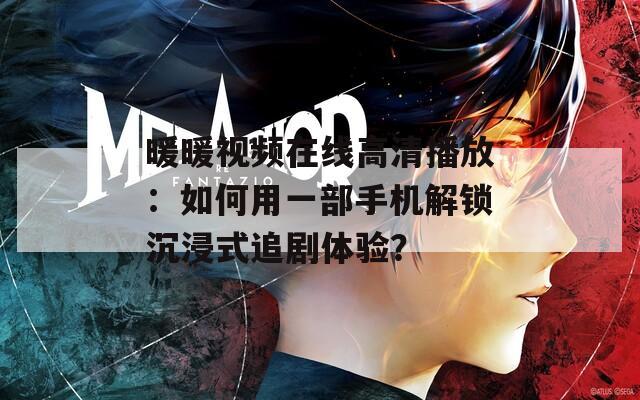 暖暖視頻在線高清播放：如何用一部手機(jī)解鎖沉浸式追劇體驗？