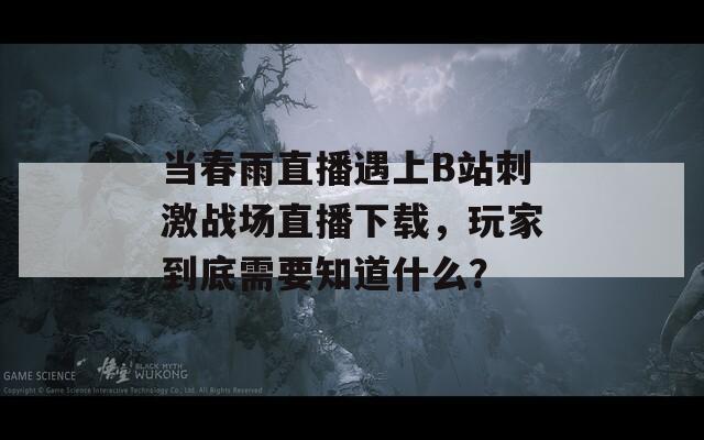 當(dāng)春雨直播遇上B站刺激戰(zhàn)場直播下載，玩家到底需要知道什么？