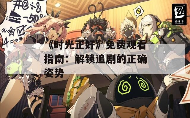 《時光正好》免費(fèi)觀看指南：解鎖追劇的正確姿勢