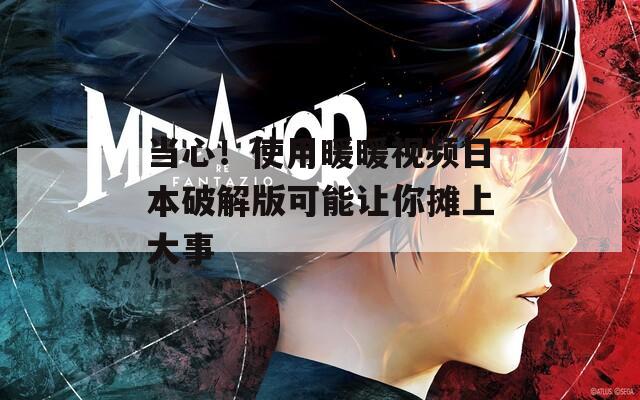當心！使用暖暖視頻日本破解版可能讓你攤上大事