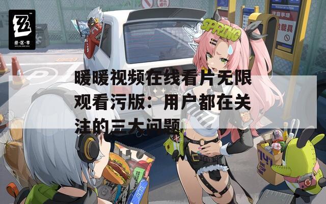 暖暖視頻在線看片無限觀看污版：用戶都在關(guān)注的三大問題