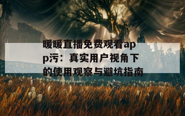 暖暖直播免費(fèi)觀看app污：真實(shí)用戶(hù)視角下的使用觀察與避坑指南