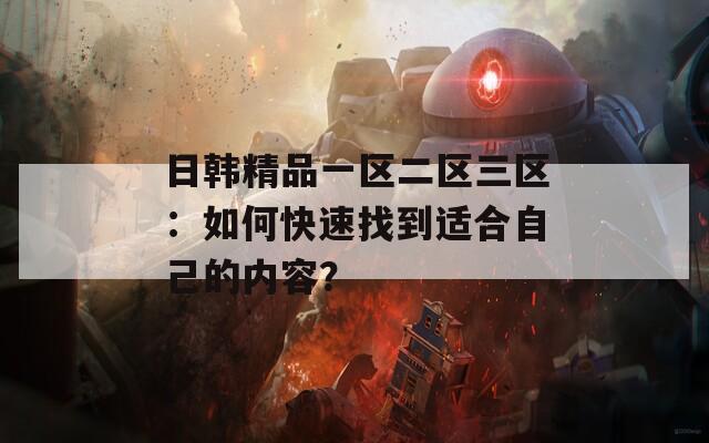 日韓精品一區(qū)二區(qū)三區(qū)：如何快速找到適合自己的內(nèi)容？