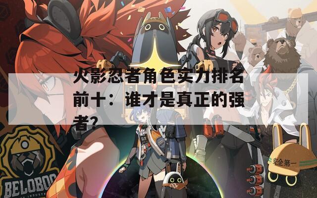 火影忍者角色實力排名前十：誰才是真正的強者？