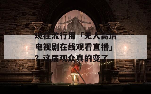 現(xiàn)在流行用「無人高清電視劇在線觀看直播」？這屆觀眾真的變了