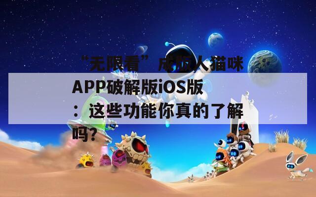 “無限看”成版人貓咪APP破解版iOS版：這些功能你真的了解嗎？