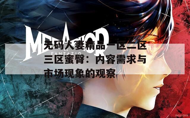 無碼人妻精品一區(qū)二區(qū)三區(qū)蜜臀：內(nèi)容需求與市場現(xiàn)象的觀察