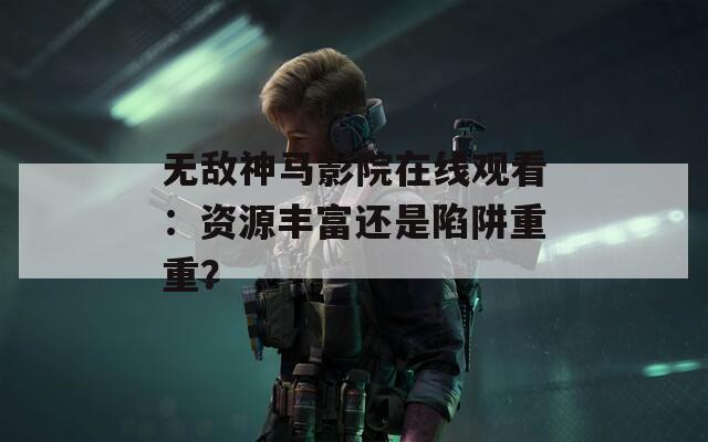 無(wú)敵神馬影院在線觀看：資源豐富還是陷阱重重？
