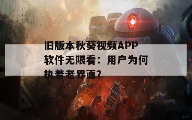 舊版本秋葵視頻APP軟件無限看：用戶為何執(zhí)著老界面？