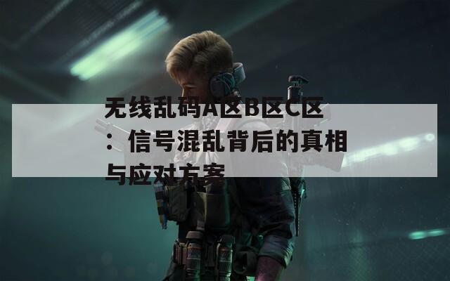 無線亂碼A區(qū)B區(qū)C區(qū)：信號混亂背后的真相與應(yīng)對方案