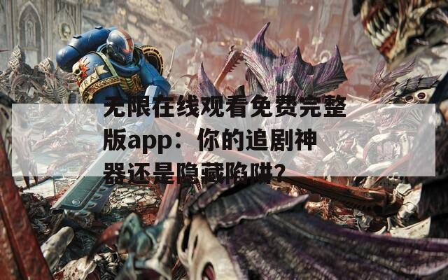 無限在線觀看免費完整版app：你的追劇神器還是隱藏陷阱？