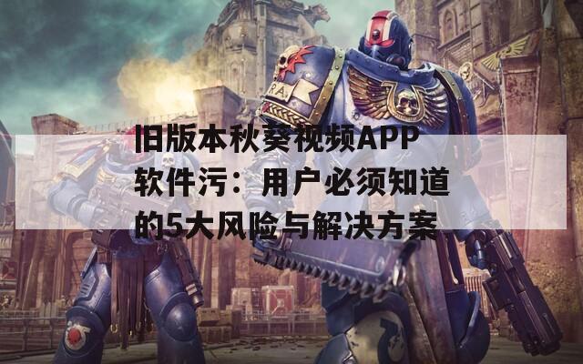 舊版本秋葵視頻APP軟件污：用戶(hù)必須知道的5大風(fēng)險(xiǎn)與解決方案