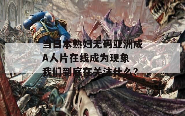 當日本熟婦無碼亞洲成A人片在線成為現(xiàn)象 我們到底在關(guān)注什么？