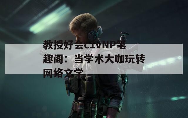 教授好會(huì)c1vNP筆趣閣：當(dāng)學(xué)術(shù)大咖玩轉(zhuǎn)網(wǎng)絡(luò)文學(xué)