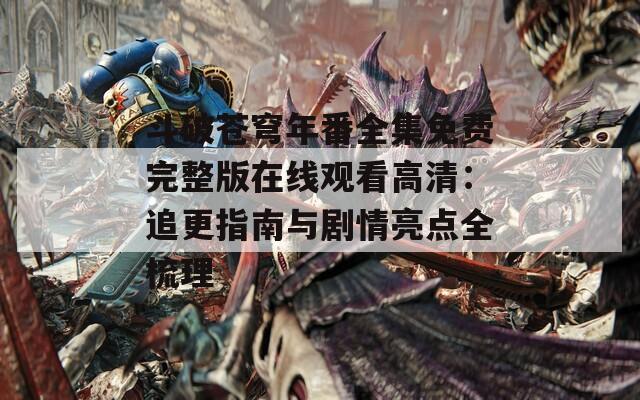 斗破蒼穹年番全集免費(fèi)完整版在線觀看高清：追更指南與劇情亮點(diǎn)全梳理