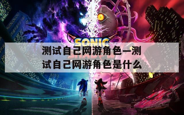 測試自己網(wǎng)游角色—測試自己網(wǎng)游角色是什么