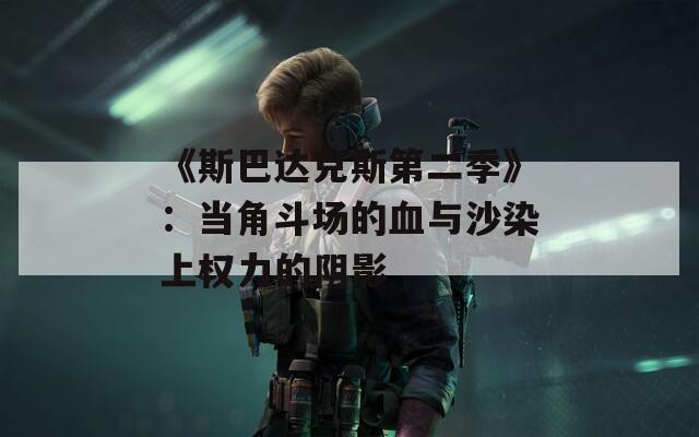 《斯巴達(dá)克斯第二季》：當(dāng)角斗場的血與沙染上權(quán)力的陰影