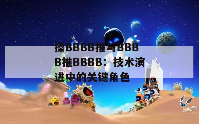 搡BBBB推與BBBB推BBBB：技術(shù)演進(jìn)中的關(guān)鍵角色
