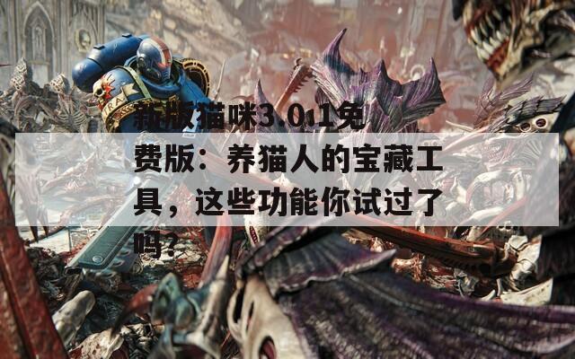 新版貓咪3.0.1免費版：養(yǎng)貓人的寶藏工具，這些功能你試過了嗎？