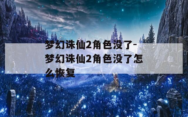 夢幻誅仙2角色沒了-夢幻誅仙2角色沒了怎么恢復(fù)