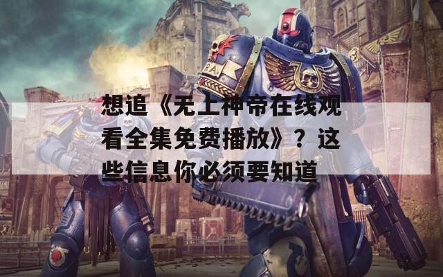 想追《無上神帝在線觀看全集免費(fèi)播放》？這些信息你必須要知道